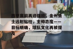 爱游戏体育-西甲赛前再迎强敌，金州勇士远射贴柱，主帅态度——目标明确，球队文化再被提及的简单介绍