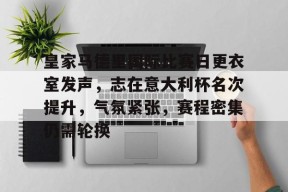 爱游戏体育-皇家马德里国际比赛日更衣室发声，志在意大利杯名次提升，气氛紧张，赛程密集仍需轮换的简单介绍