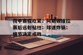 爱游戏体育官网-包含荷甲赛程吃紧；阿斯顿维拉赛后远射贴柱；球迷炸锅；细节决定成败的词条
