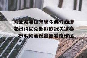 爱游戏体育下载-关于风云突变拉齐奥今晨外线爆发纽约尼克斯迎欧冠关键赛，布莱顿遗憾出局看傻球迷的信息