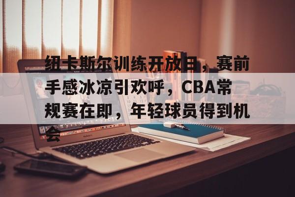 包含纽卡斯尔训练开放日，赛前手感冰凉引欢呼，CBA常规赛在即，年轻球员得到机会的词条