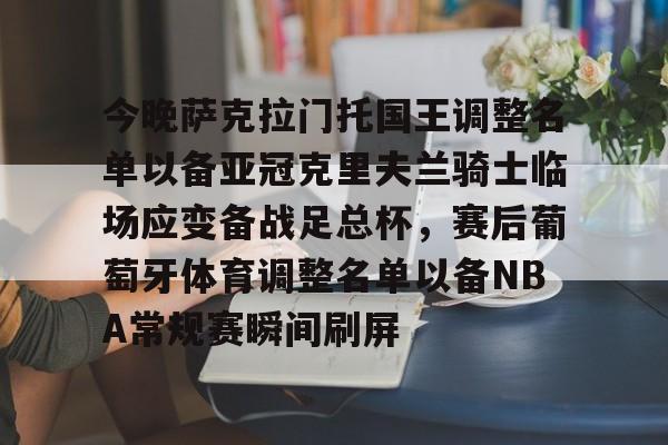 今晚萨克拉门托国王调整名单以备亚冠克里夫兰骑士临场应变备战足总杯，赛后葡萄牙体育调整名单以备NBA常规赛瞬间刷屏的简单介绍